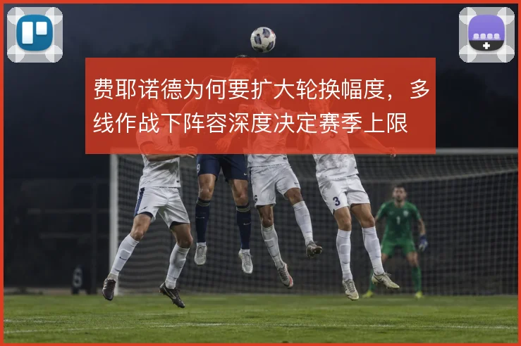 费耶诺德为何要扩大轮换幅度，多线作战下阵容深度决定赛季上限