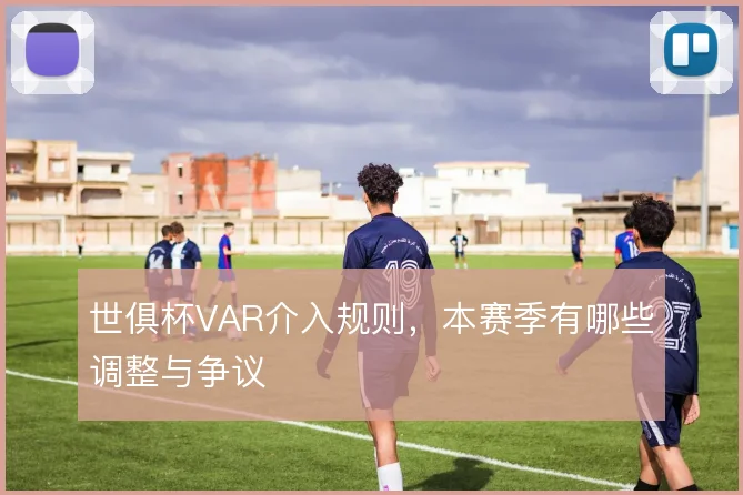 世俱杯VAR介入规则，本赛季有哪些调整与争议