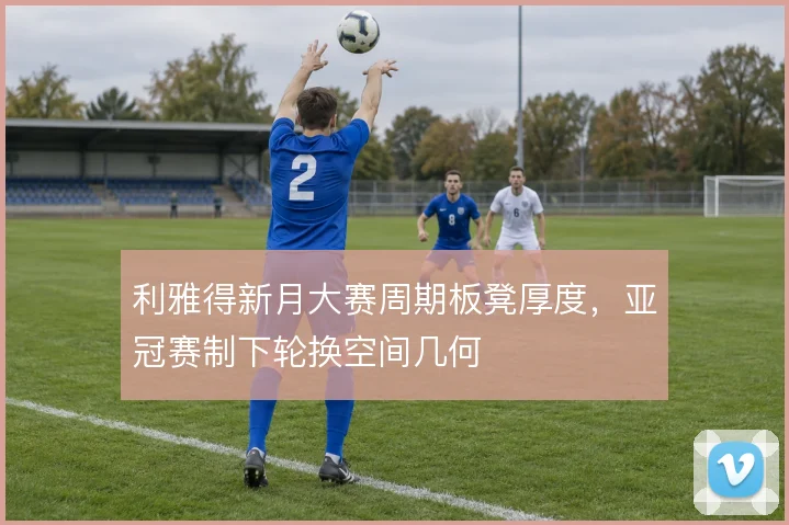 利雅得新月大赛周期板凳厚度,亚冠赛制下轮换空间几何