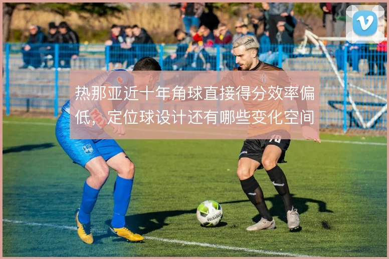 热那亚近十年角球直接得分效率偏低,定位球设计还有哪些变化空间
