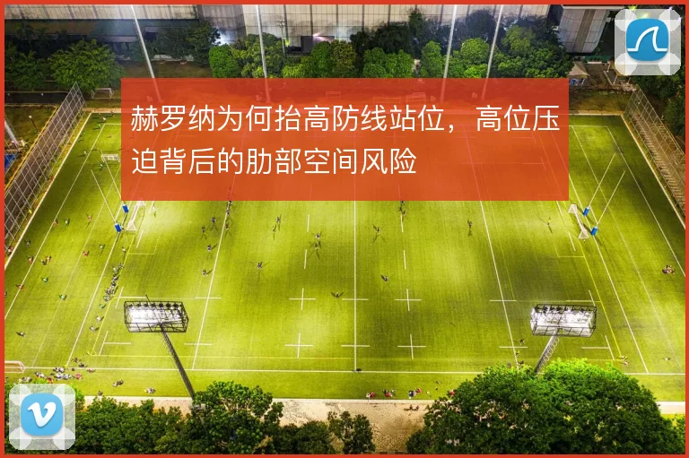 赫罗纳为何抬高防线站位，高位压迫背后的肋部空间风险