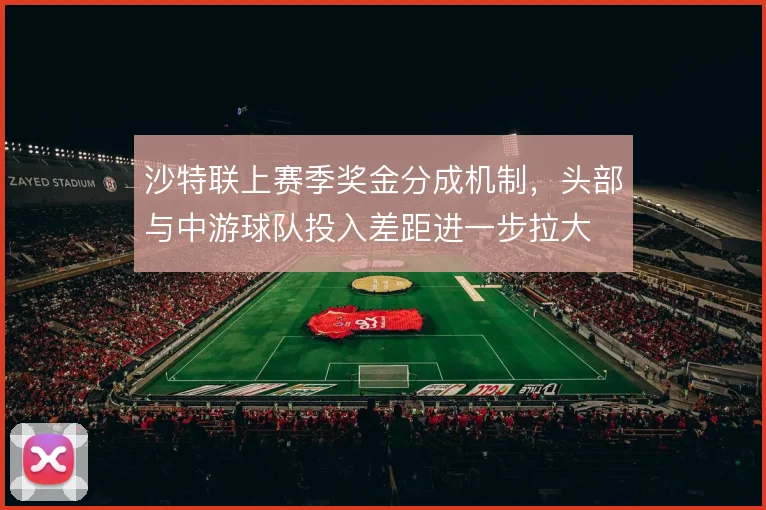 沙特联上赛季奖金分成机制,头部与中游球队投入差距进一步拉大