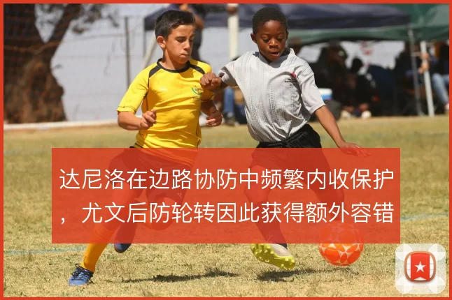 达尼洛在边路协防中频繁内收保护,尤文后防轮转因此获得额外容错