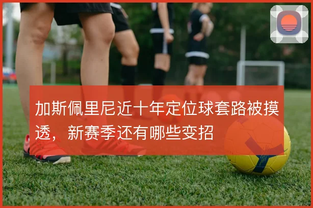 加斯佩里尼近十年定位球套路被摸透，新赛季还有哪些变招