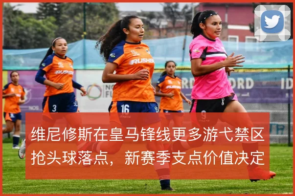 维尼修斯在皇马锋线更多游弋禁区抢头球落点,新赛季支点价值决定进攻上限
