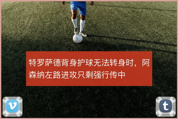 特罗萨德背身护球无法转身时，阿森纳左路进攻只剩强行传中