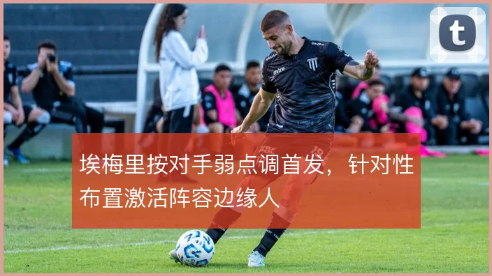 埃梅里按对手弱点调首发，针对性布置激活阵容边缘人