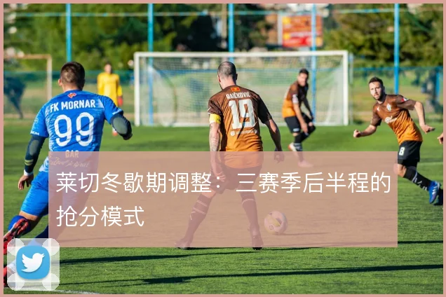 莱切冬歇期调整：三赛季后半程的抢分模式