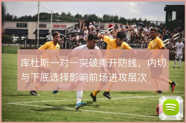 库杜斯一对一突破撕开防线，内切与下底选择影响前场进攻层次