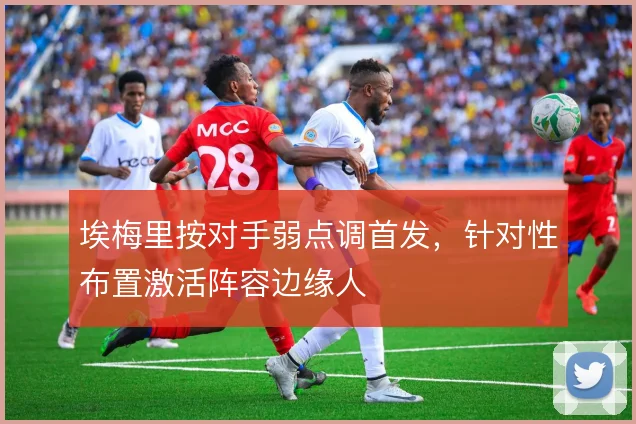 埃梅里按对手弱点调首发，针对性布置激活阵容边缘人