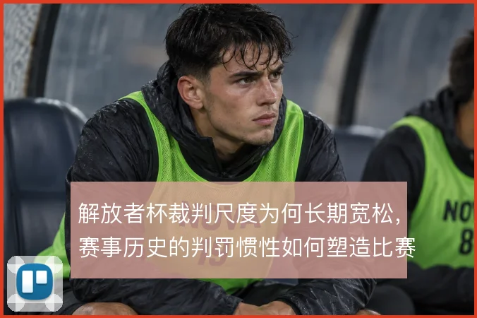 解放者杯裁判尺度为何长期宽松,赛事历史的判罚惯性如何塑造比赛走向
