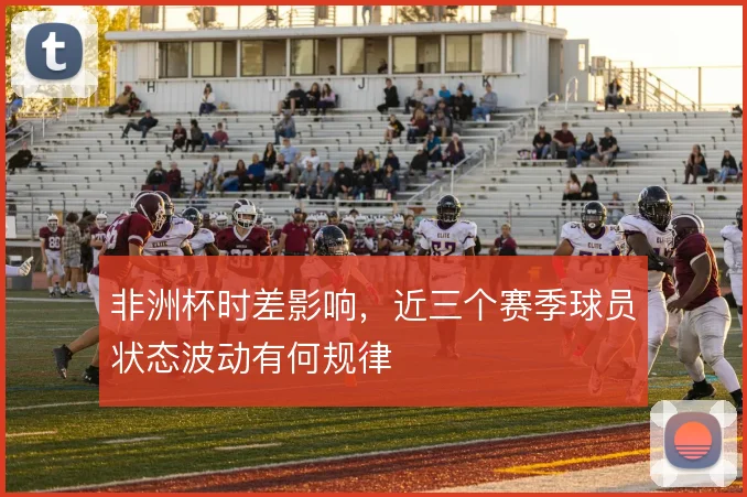 非洲杯时差影响，近三个赛季球员状态波动有何规律