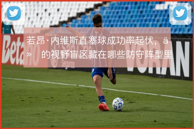 若昂·内维斯直塞球成功率起伏,他的视野盲区藏在哪些防守阵型里