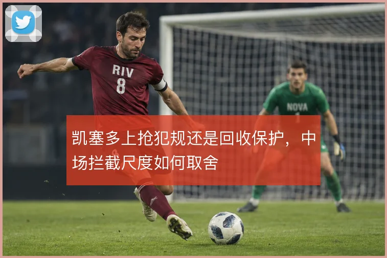 凯塞多上抢犯规还是回收保护,中场拦截尺度如何取舍