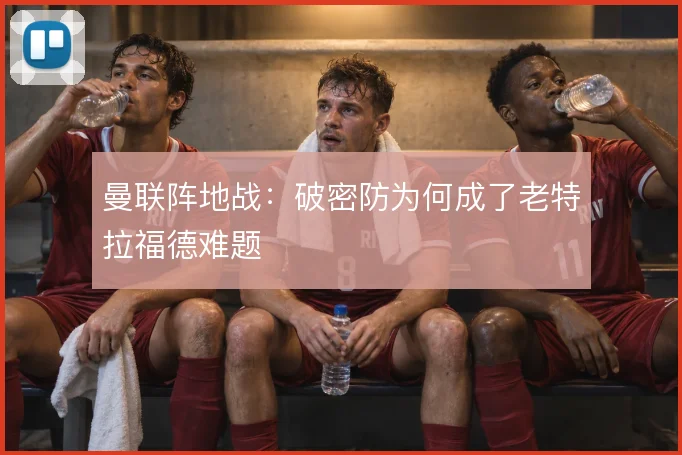 曼联阵地战：破密防为何成了老特拉福德难题