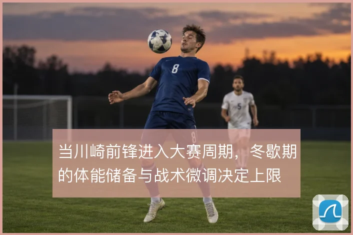 当川崎前锋进入大赛周期,冬歇期的体能储备与战术微调决定上限