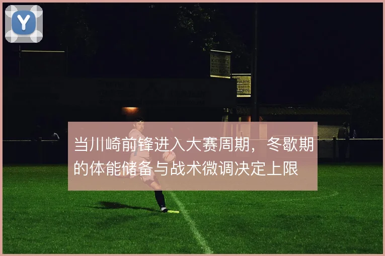 当川崎前锋进入大赛周期,冬歇期的体能储备与战术微调决定上限