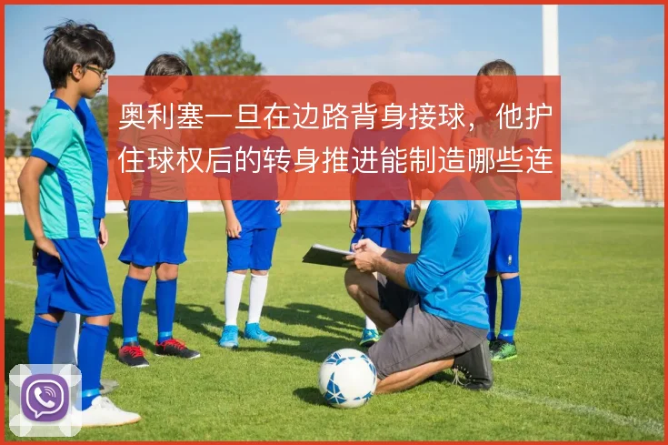 奥利塞一旦在边路背身接球,他护住球权后的转身推进能制造哪些连锁反应