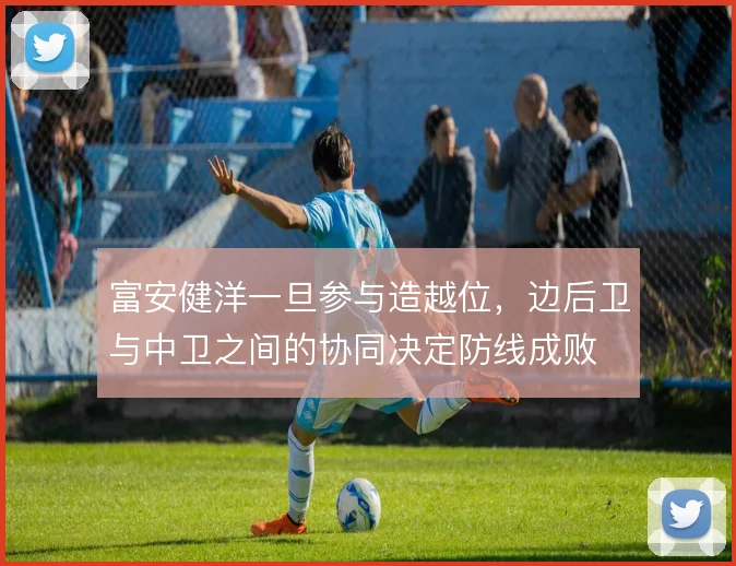 富安健洋一旦参与造越位，边后卫与中卫之间的协同决定防线成败