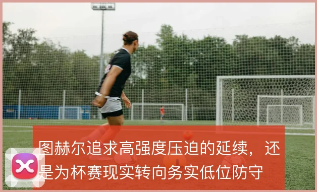 图赫尔追求高强度压迫的延续，还是为杯赛现实转向务实低位防守