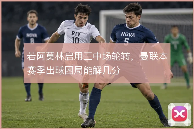 若阿莫林启用三中场轮转，曼联本赛季出球困局能解几分