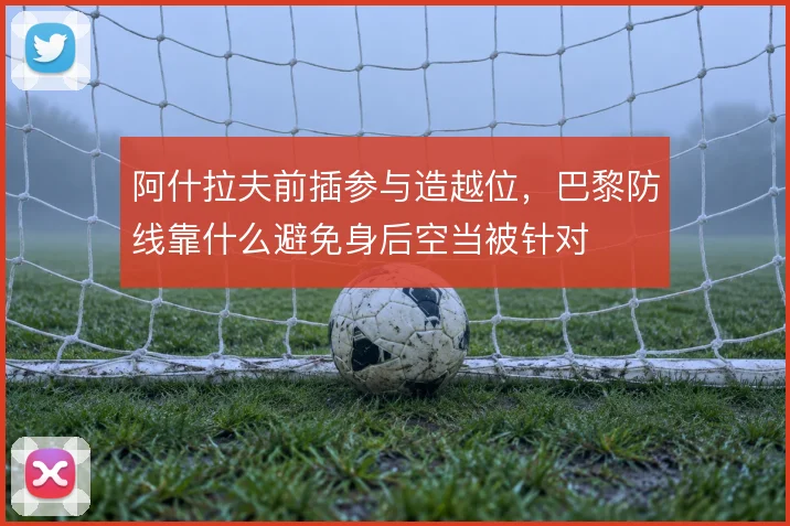 阿什拉夫前插参与造越位，巴黎防线靠什么避免身后空当被针对