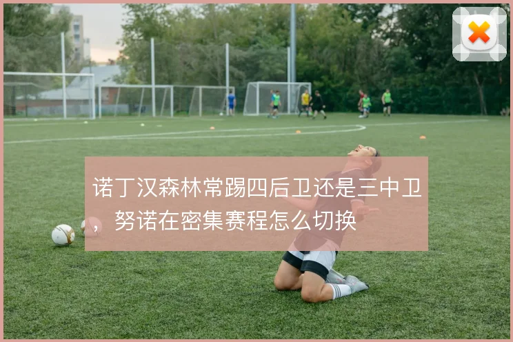 诺丁汉森林常踢四后卫还是三中卫，努诺在密集赛程怎么切换