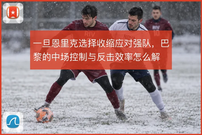 一旦恩里克选择收缩应对强队，巴黎的中场控制与反击效率怎么解