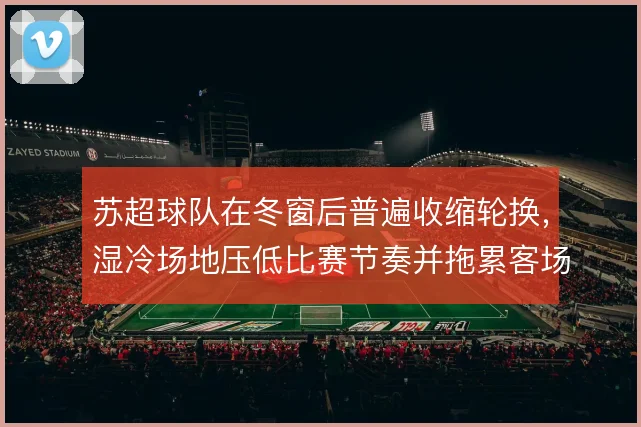苏超球队在冬窗后普遍收缩轮换，湿冷场地压低比赛节奏并拖累客场取分效率