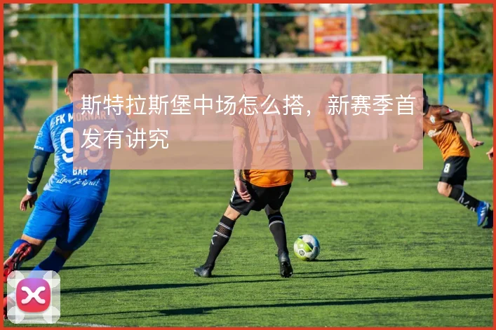 斯特拉斯堡中场怎么搭,新赛季首发有讲究