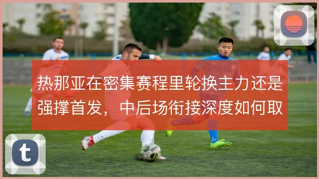 热那亚在密集赛程里轮换主力还是强撑首发，中后场衔接深度如何取舍