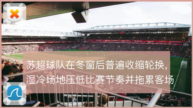 苏超球队在冬窗后普遍收缩轮换，湿冷场地压低比赛节奏并拖累客场取分效率