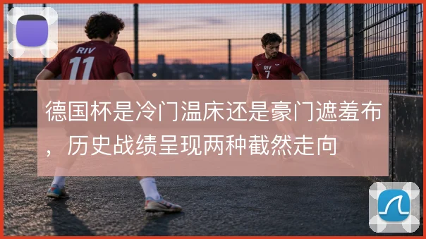 德国杯是冷门温床还是豪门遮羞布，历史战绩呈现两种截然走向