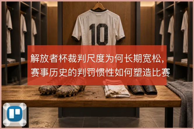 解放者杯裁判尺度为何长期宽松,赛事历史的判罚惯性如何塑造比赛走向