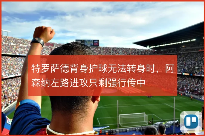 特罗萨德背身护球无法转身时，阿森纳左路进攻只剩强行传中