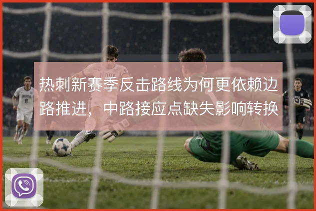 热刺新赛季反击路线为何更依赖边路推进，中路接应点缺失影响转换质量