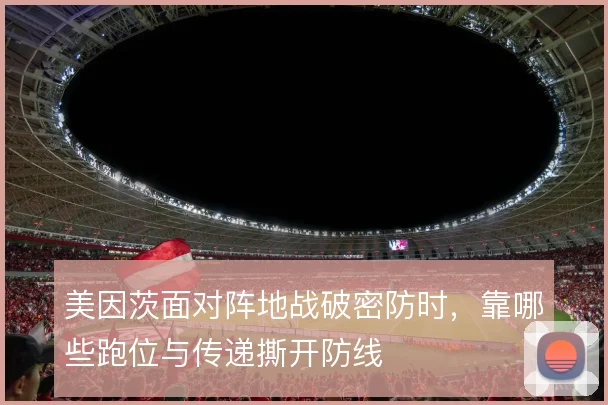 美因茨面对阵地战破密防时,靠哪些跑位与传递撕开防线
