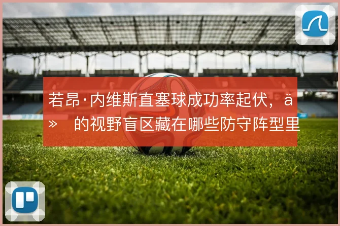 若昂·内维斯直塞球成功率起伏,他的视野盲区藏在哪些防守阵型里