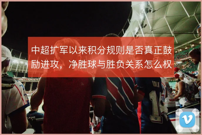 中超扩军以来积分规则是否真正鼓励进攻，净胜球与胜负关系怎么权衡