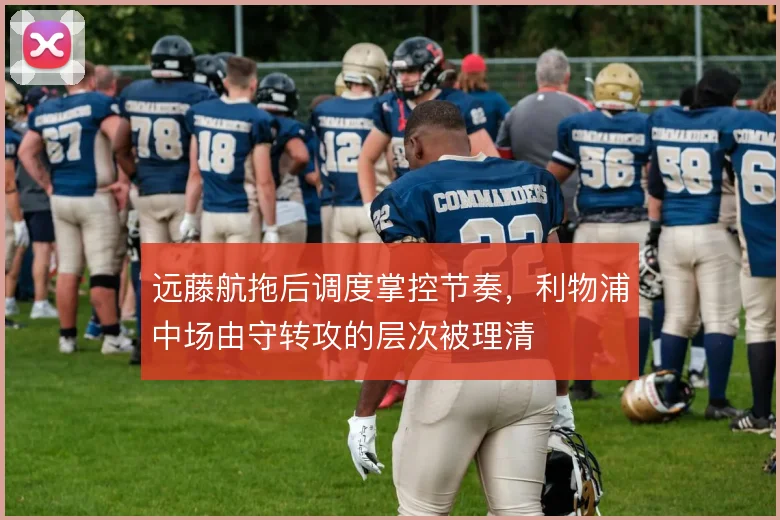 远藤航拖后调度掌控节奏,利物浦中场由守转攻的层次被理清