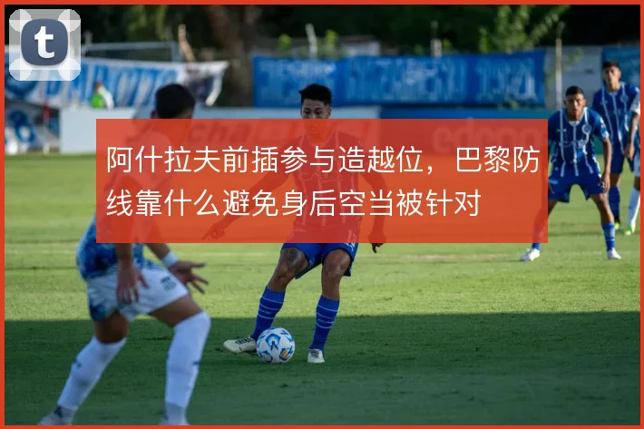 阿什拉夫前插参与造越位，巴黎防线靠什么避免身后空当被针对