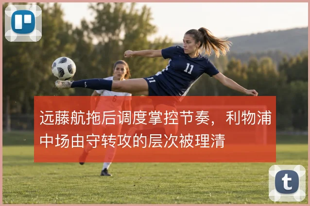远藤航拖后调度掌控节奏,利物浦中场由守转攻的层次被理清