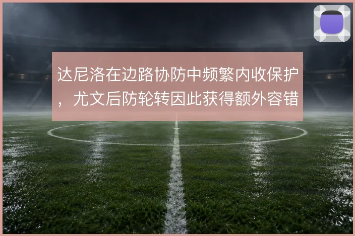 达尼洛在边路协防中频繁内收保护,尤文后防轮转因此获得额外容错