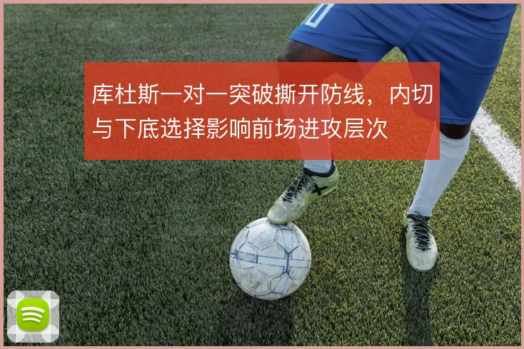 库杜斯一对一突破撕开防线，内切与下底选择影响前场进攻层次
