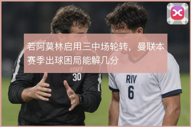 若阿莫林启用三中场轮转，曼联本赛季出球困局能解几分