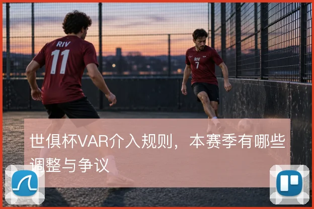 世俱杯VAR介入规则，本赛季有哪些调整与争议
