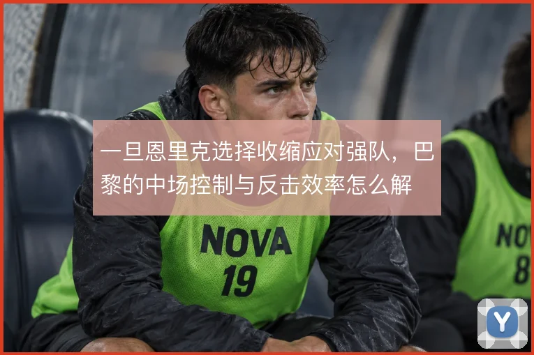 一旦恩里克选择收缩应对强队，巴黎的中场控制与反击效率怎么解