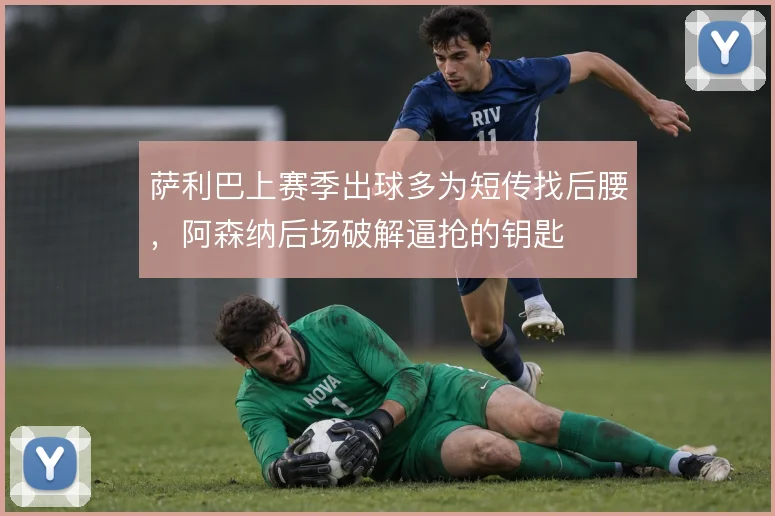 萨利巴上赛季出球多为短传找后腰,阿森纳后场破解逼抢的钥匙